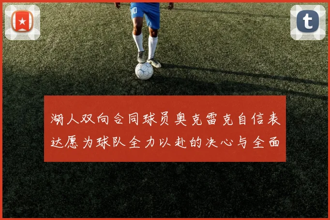 湖人双向合同球员奥克雷克自信表达愿为球队全力以赴的决心与全面能力