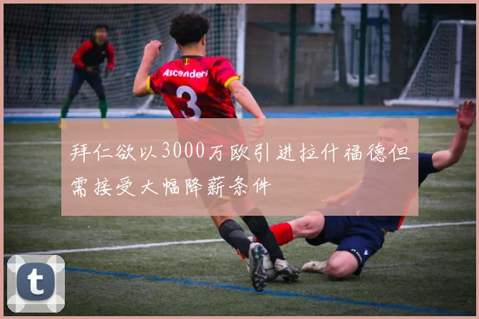 拜仁欲以3000万欧引进拉什福德但需接受大幅降薪条件