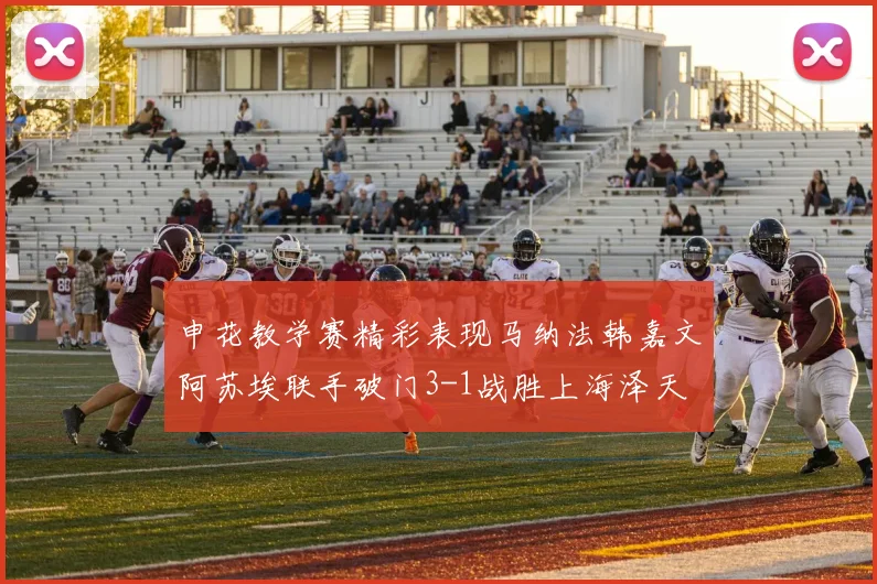 申花教学赛精彩表现马纳法韩嘉文阿苏埃联手破门3-1战胜上海泽天