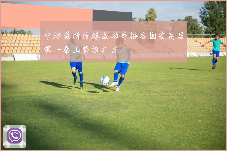 中超最新传球成功率排名国安高居第一泰山紧随其后