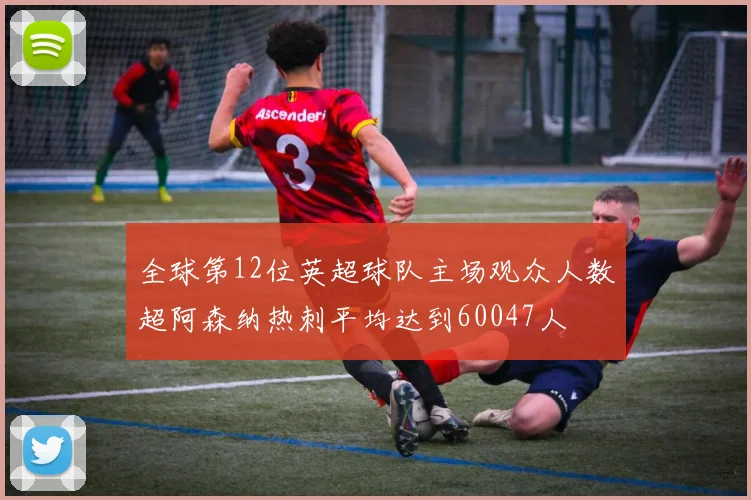 全球第12位英超球队主场观众人数超阿森纳热刺平均达到60047人