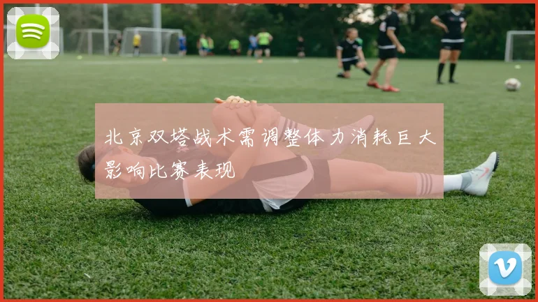 北京双塔战术需调整体力消耗巨大影响比赛表现