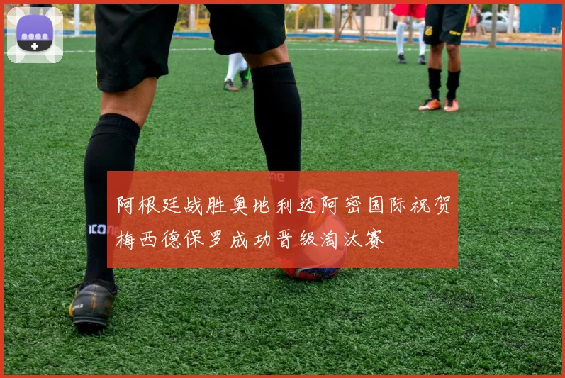阿根廷战胜奥地利迈阿密国际祝贺梅西德保罗成功晋级淘汰赛