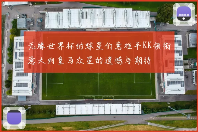 无缘世界杯的球星们意难平KK领衔意大利皇马众星的遗憾与期待