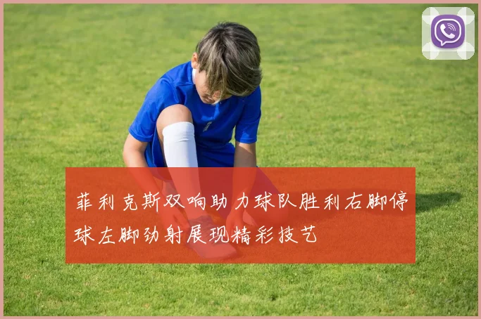 菲利克斯双响助力球队胜利右脚停球左脚劲射展现精彩技艺