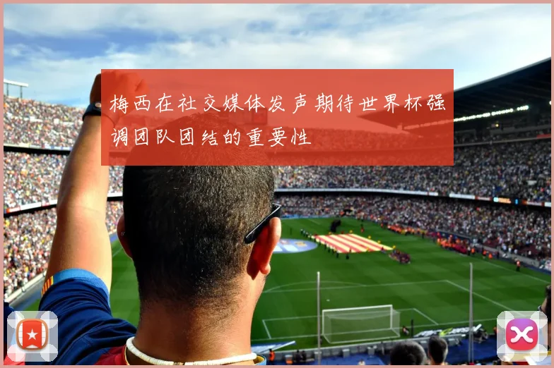 梅西在社交媒体发声期待世界杯强调团队团结的重要性