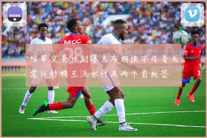 绿军交易计划曝光布朗换字母哥或需怀特鸭王沃尔什及两个首轮签
