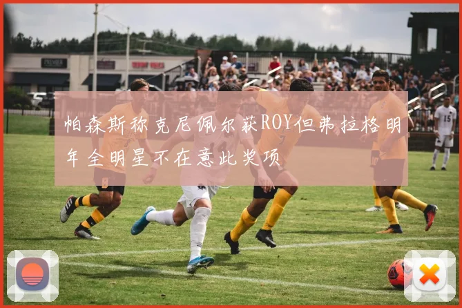 帕森斯称克尼佩尔获ROY但弗拉格明年全明星不在意此奖项