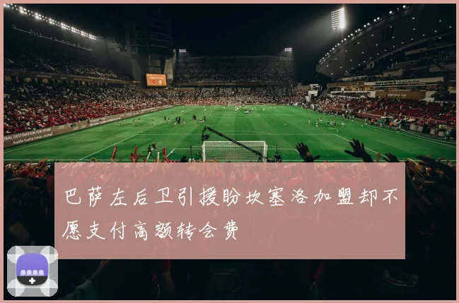 巴萨左后卫引援盼坎塞洛加盟却不愿支付高额转会费