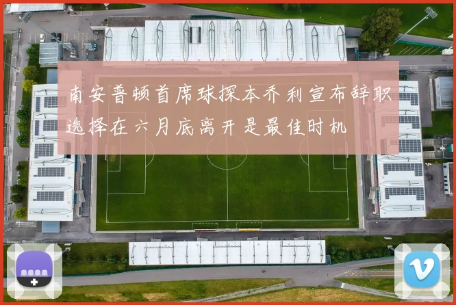 南安普顿首席球探本乔利宣布辞职选择在六月底离开是最佳时机