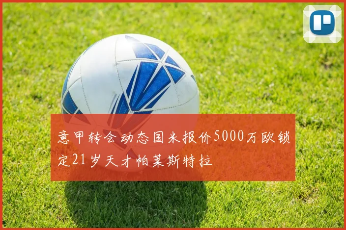 意甲转会动态国米报价5000万欧锁定21岁天才帕莱斯特拉