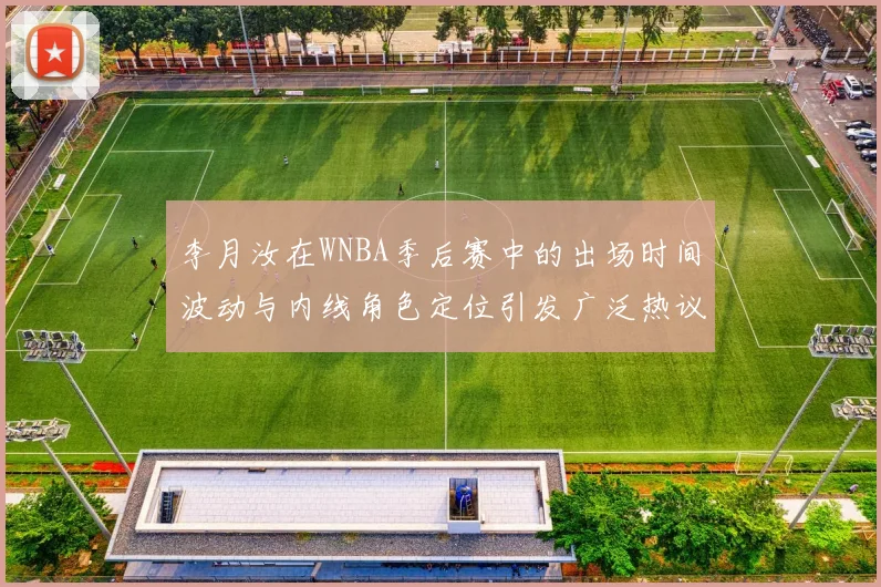 李月汝在WNBA季后赛中的出场时间波动与内线角色定位引发广泛热议