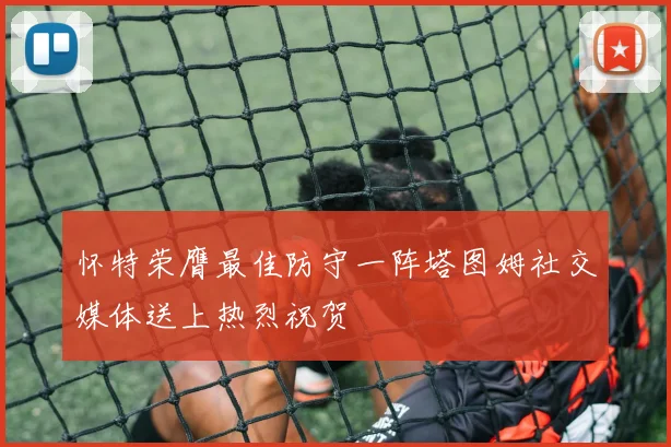 怀特荣膺最佳防守一阵塔图姆社交媒体送上热烈祝贺