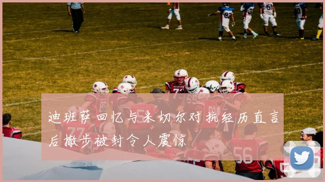 迪班萨回忆与米切尔对抗经历直言后撤步被封令人震惊
