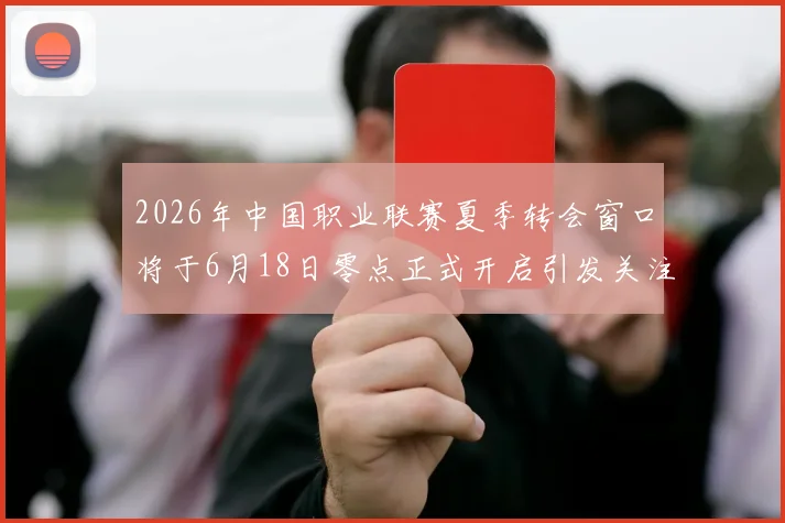 2026年中国职业联赛夏季转会窗口将于6月18日零点正式开启引发关注