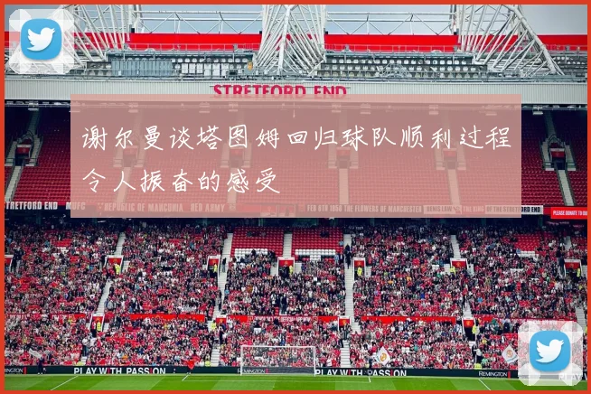 谢尔曼谈塔图姆回归球队顺利过程令人振奋的感受