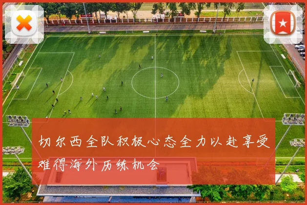 切尔西全队积极心态全力以赴享受难得海外历练机会