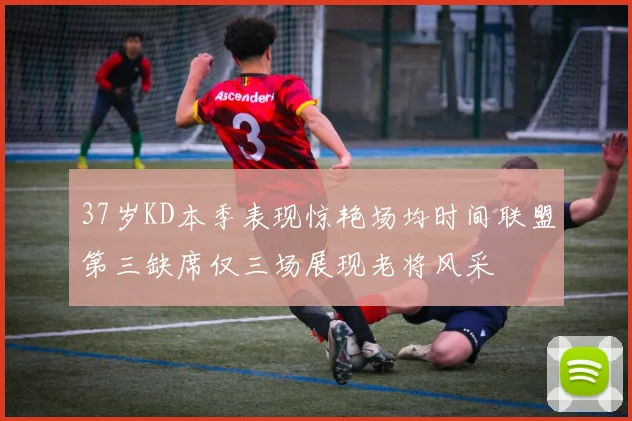 37岁KD本季表现惊艳场均时间联盟第三缺席仅三场展现老将风采
