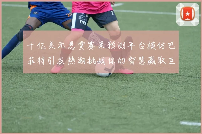 十亿美元悬赏赛果预测平台模仿巴菲特引发热潮挑战你的智慧赢取巨额奖金