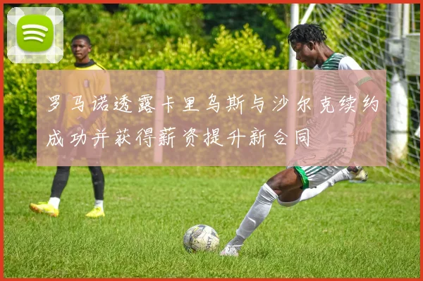 罗马诺透露卡里乌斯与沙尔克续约成功并获得薪资提升新合同