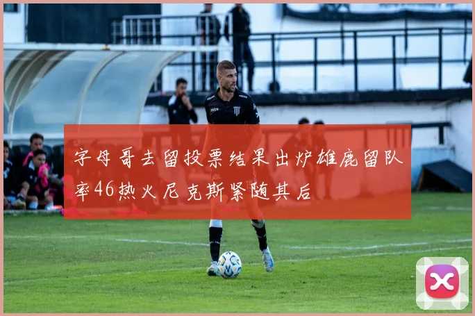 字母哥去留投票结果出炉雄鹿留队率46热火尼克斯紧随其后