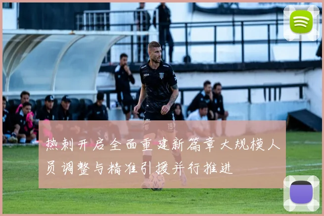 热刺开启全面重建新篇章大规模人员调整与精准引援并行推进