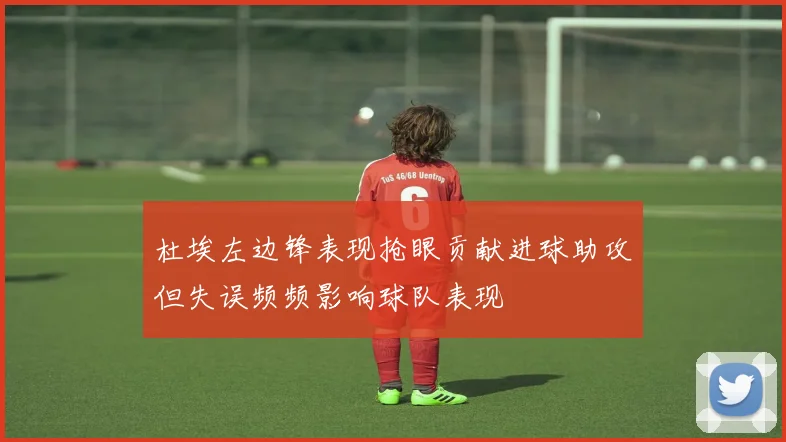 杜埃左边锋表现抢眼贡献进球助攻但失误频频影响球队表现