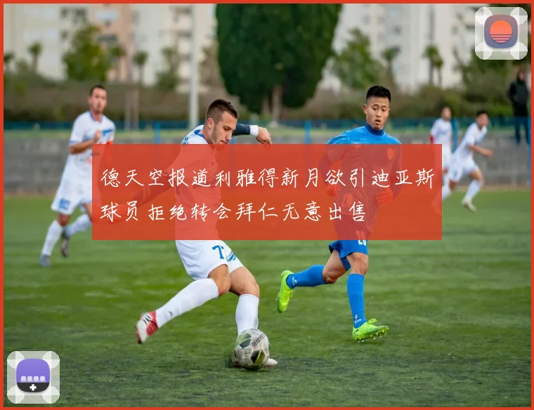 德天空报道利雅得新月欲引迪亚斯球员拒绝转会拜仁无意出售