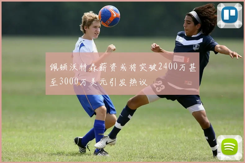 佩顿沃特森薪资或将突破2400万甚至3000万美元引发热议