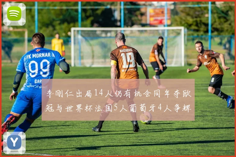 李刚仁出局14人仍有机会同年夺欧冠与世界杯法国5人葡萄牙4人争辉