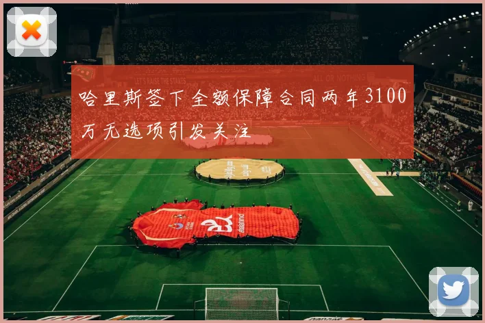 哈里斯签下全额保障合同两年3100万无选项引发关注